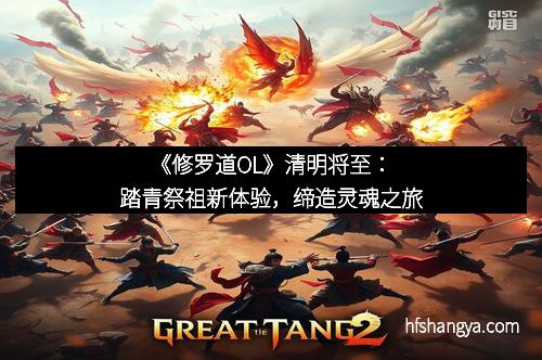 《修罗道OL》清明将至:踏青祭祖新体验,缔造灵魂之旅