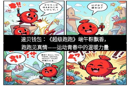 速贝钱包:《超级跑跑》端午粽飘香,跑跑见真情——运动青春中的温暖力量