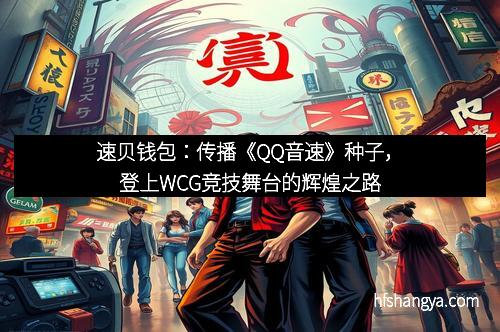 速贝钱包:传播《QQ音速》种子,登上WCG竞技舞台的辉煌之路