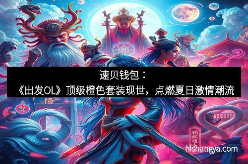 速贝钱包:《出发OL》顶级橙色套装现世,点燃夏日激情潮流